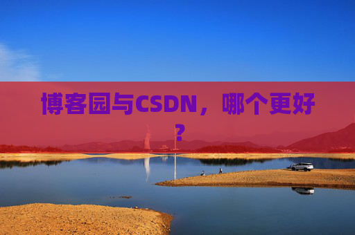 博客园与CSDN,哪个更好? 博客园与CSDN,哪个更好?