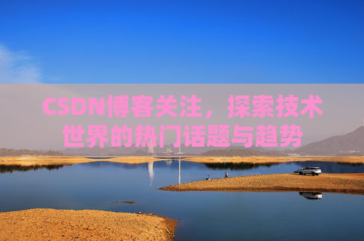 CSDN博客关注,探索技术世界的热门话题与趋势