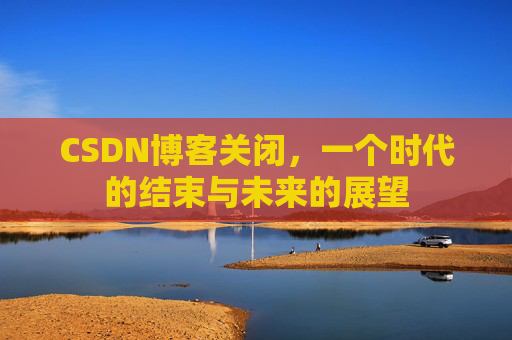 CSDN博客关闭,一个时代的结束与未来的展望